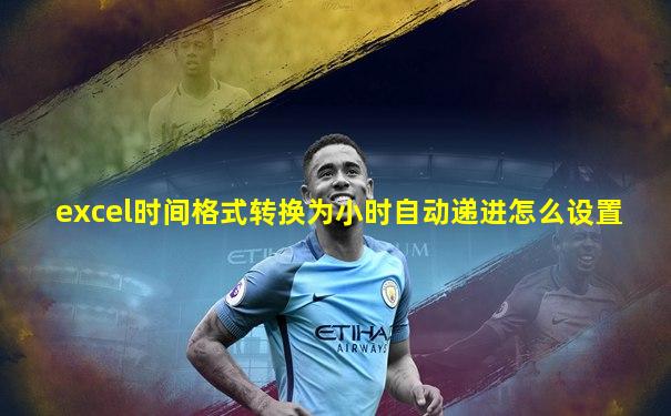 excel时间格式转换为小时自动递进怎么设置