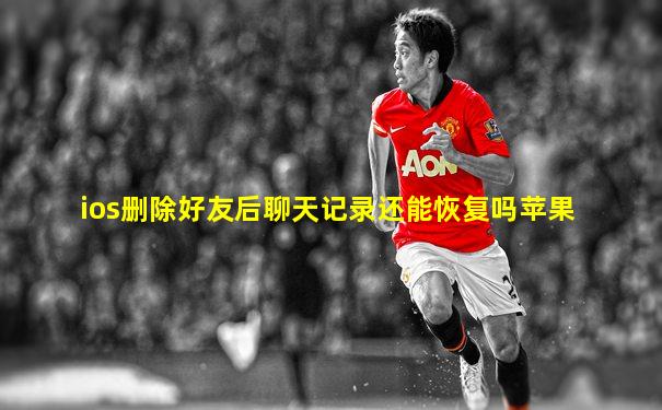 ios删除好友后聊天记录还能恢复吗苹果