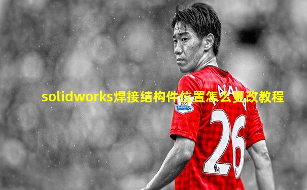 solidworks焊接结构件位置怎么更改教程