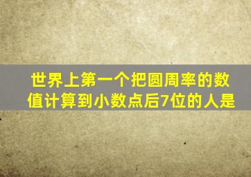世界上第一个把圆周率的数值计算到小数点后7位的人是