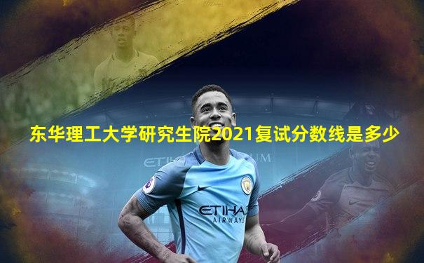 东华理工大学研究生院2021复试分数线是多少