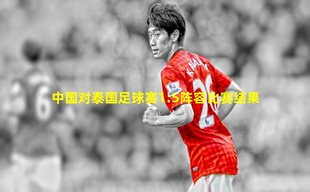 中国对泰国足球赛1:5阵容比赛结果