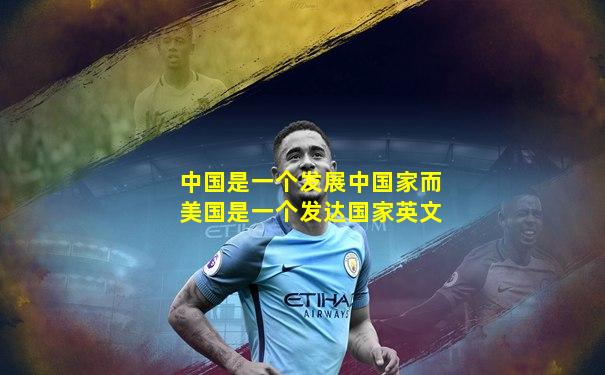 中国是一个发展中国家而美国是一个发达国家英文
