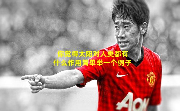 你觉得太阳对人类都有什么作用简单举一个例子