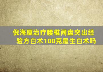 倪海厦治疗腰椎间盘突出经验方白术100克是生白术吗