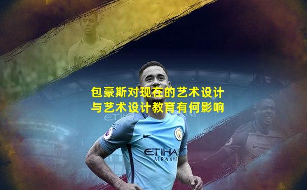 包豪斯对现在的艺术设计与艺术设计教育有何影响