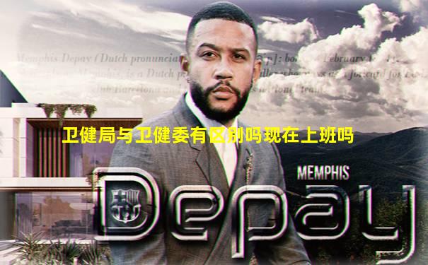 卫健局与卫健委有区别吗现在上班吗