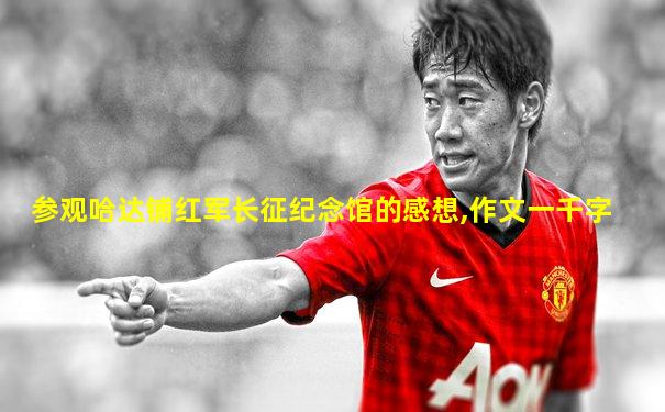 参观哈达铺红军长征纪念馆的感想,作文一千字