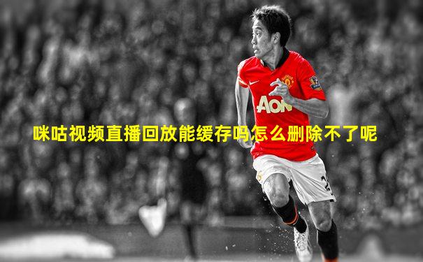 咪咕视频直播回放能缓存吗怎么删除不了呢