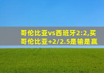 哥伦比亚vs西班牙2:2,买哥伦比亚+2/2.5是输是赢