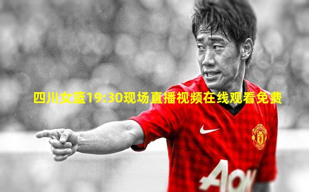 四川女篮19:30现场直播视频在线观看免费