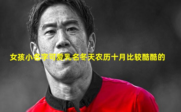 女孩小名字可爱乳名冬天农历十月比较酷酷的