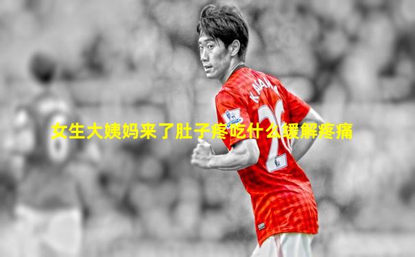 女生大姨妈来了肚子疼吃什么缓解疼痛