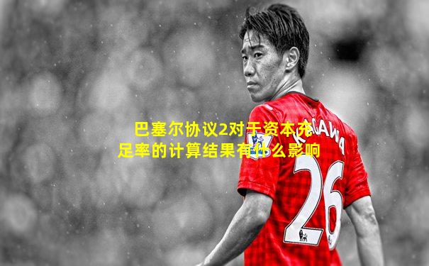 巴塞尔协议2对于资本充足率的计算结果有什么影响