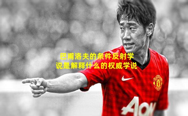 巴甫洛夫的条件反射学说是解释什么的权威学说