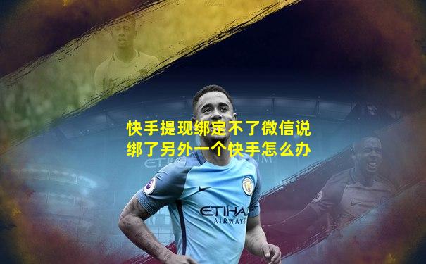 快手提现绑定不了微信说绑了另外一个快手怎么办