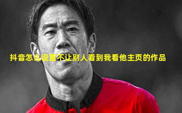 抖音怎么设置不让别人看到我看他主页的作品