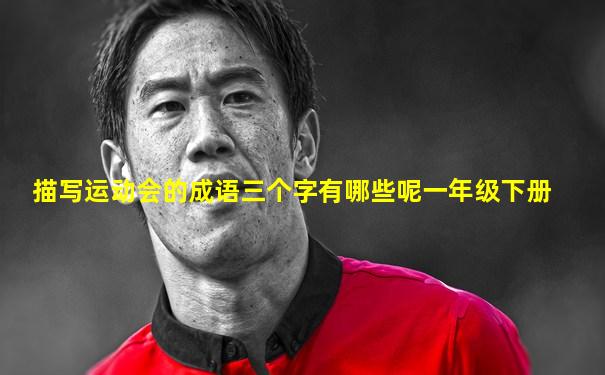 描写运动会的成语三个字有哪些呢一年级下册