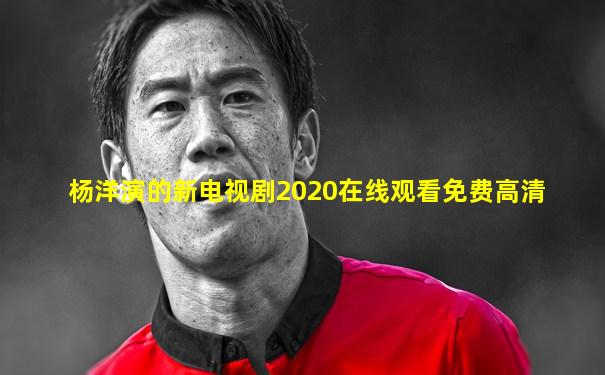 杨洋演的新电视剧2020在线观看免费高清