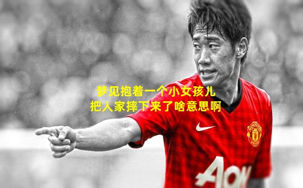 梦见抱着一个小女孩儿把人家摔下来了啥意思啊