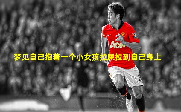 梦见自己抱着一个小女孩拉屎拉到自己身上