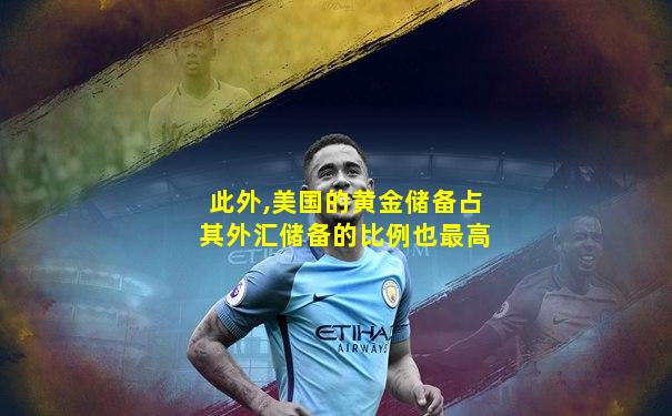 此外,美国的黄金储备占其外汇储备的比例也最高
