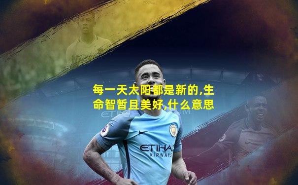 每一天太阳都是新的,生命智暂且美好,什么意思