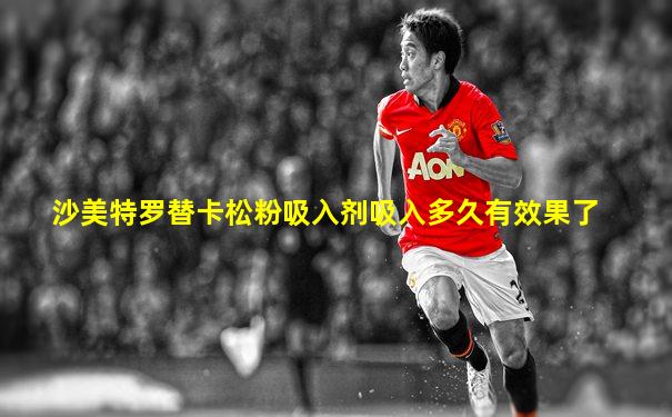 沙美特罗替卡松粉吸入剂吸入多久有效果了