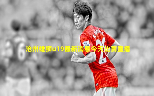 沧州雄狮u19最新消息今天比赛直播