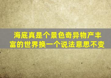 海底真是个景色奇异物产丰富的世界换一个说法意思不变