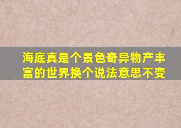 海底真是个景色奇异物产丰富的世界换个说法意思不变