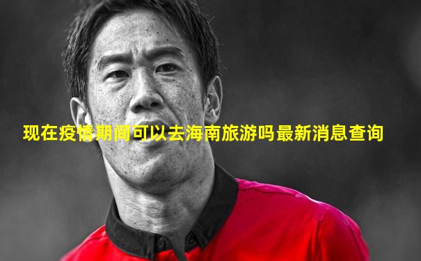 现在疫情期间可以去海南旅游吗最新消息查询