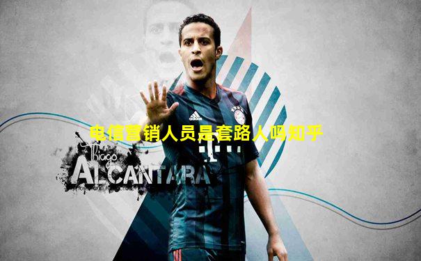 电信营销人员是套路人吗知乎