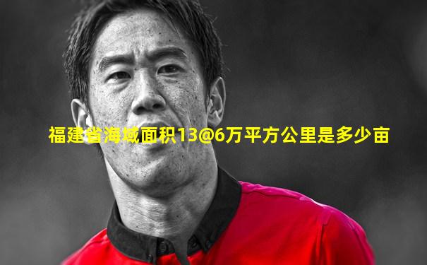 福建省海域面积13@6万平方公里是多少亩