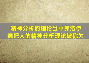 精神分析的理论当中弗洛伊德把人的精神分析理论被称为