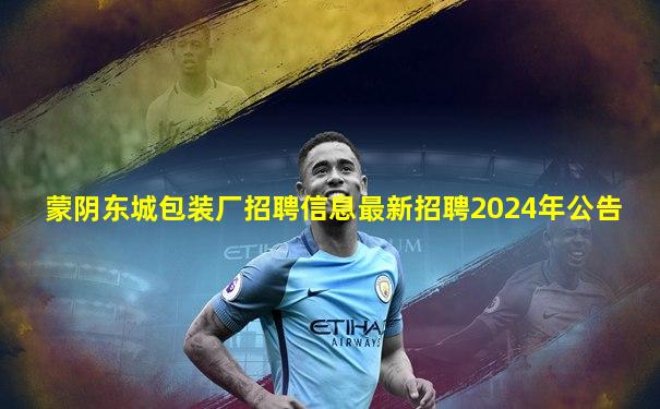 蒙阴东城包装厂招聘信息最新招聘2024年公告