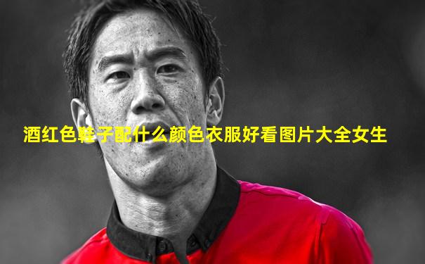 酒红色鞋子配什么颜色衣服好看图片大全女生
