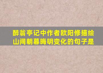 醉翁亭记中作者欧阳修描绘山间朝暮晦明变化的句子是