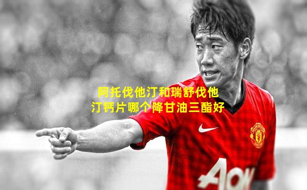 阿托伐他汀和瑞舒伐他汀钙片哪个降甘油三酯好