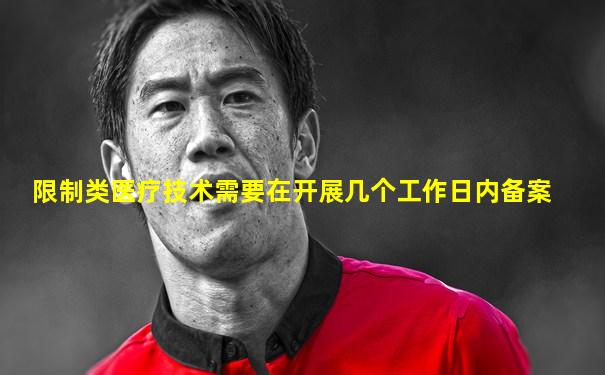 限制类医疗技术需要在开展几个工作日内备案