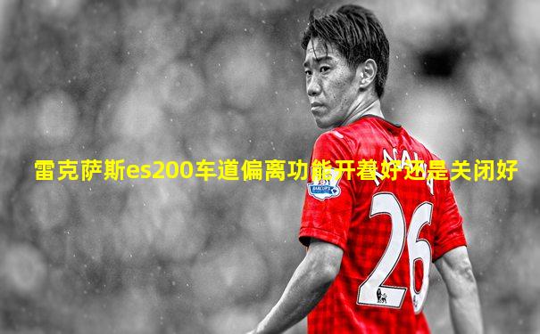 雷克萨斯es200车道偏离功能开着好还是关闭好