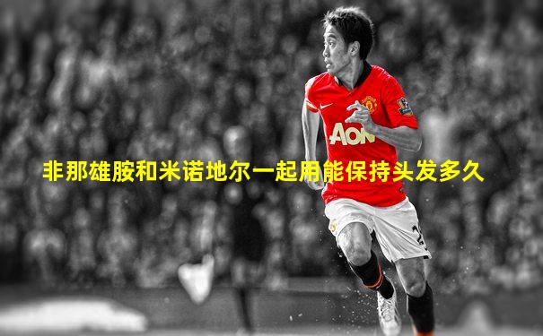 非那雄胺和米诺地尔一起用能保持头发多久