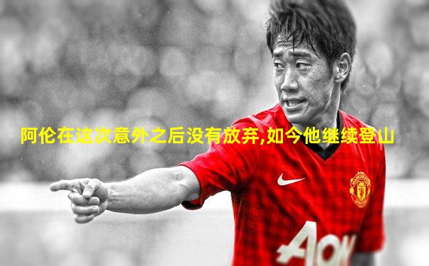 阿伦在这次意外之后没有放弃,如今他继续登山
